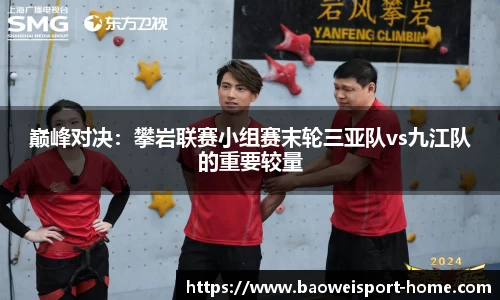 巅峰对决：攀岩联赛小组赛末轮三亚队vs九江队的重要较量