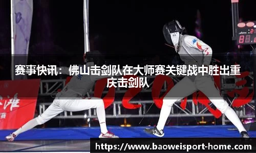 赛事快讯：佛山击剑队在大师赛关键战中胜出重庆击剑队