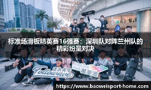 标准场滑板精英赛16强赛：深圳队对阵兰州队的精彩纷呈对决