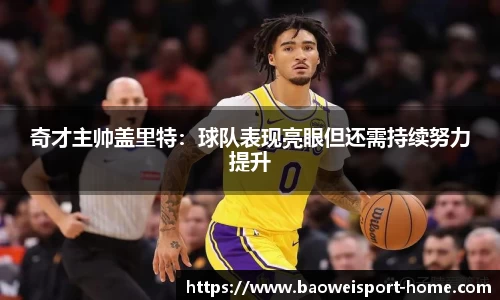奇才主帅盖里特：球队表现亮眼但还需持续努力提升
