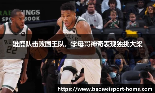 雄鹿队击败国王队，字母哥神奇表现独挑大梁