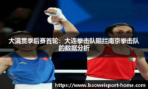 大满贯季后赛首轮：大连拳击队阻拦南京拳击队的数据分析